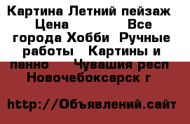 Картина Летний пейзаж › Цена ­ 25 420 - Все города Хобби. Ручные работы » Картины и панно   . Чувашия респ.,Новочебоксарск г.